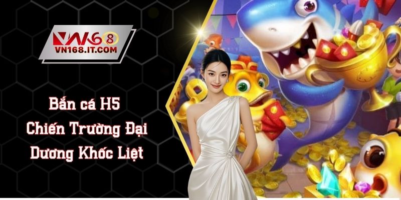 Bắn Cá H5 - Tiến Thân Chiến Trường Đại Dương Khốc Liệt